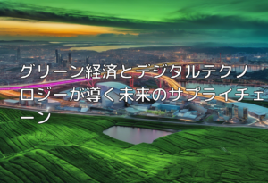 グリーン経済とデジタルテクノロジーが導く未来のサプライチェーン