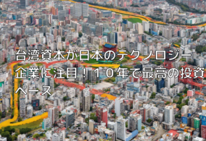 台湾資本が日本のテクノロジー企業に注目！１０年で最高の投資ペース